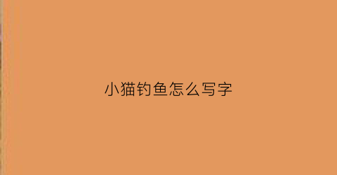 “小猫钓鱼怎么写字(小猫钓鱼怎么写)