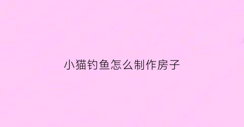 小猫钓鱼怎么制作房子