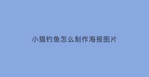 小猫钓鱼怎么制作海报图片(小猫钓鱼图)