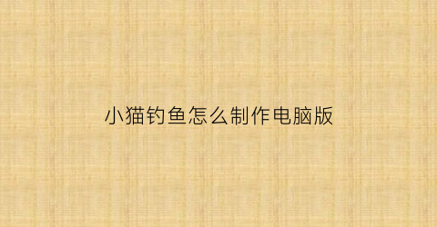 小猫钓鱼怎么制作电脑版(小猫钓鱼电脑破解版无限金币)