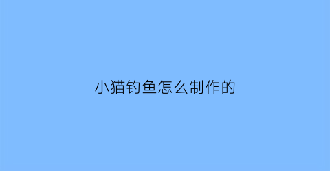 小猫钓鱼怎么制作的(小猫钓鱼制作手工简单版)