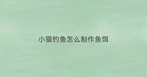 小猫钓鱼怎么制作鱼饵