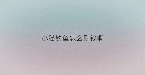 小猫钓鱼怎么刷钱啊(小猫钓鱼攻略秘籍)