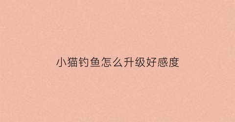 小猫钓鱼怎么升级好感度(小猫钓鱼怎么突破10级)