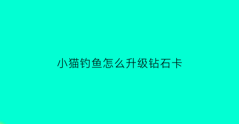 “小猫钓鱼怎么升级钻石卡(小猫钓鱼如何升到11级)