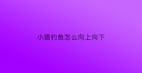 小猫钓鱼怎么向上向下(小猫钓鱼怎么让鱼钩自动往下落)
