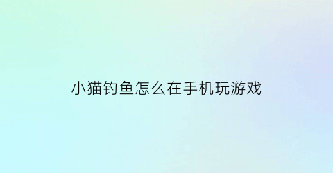 “小猫钓鱼怎么在手机玩游戏(小猫钓鱼游戏怎么刷新鱼)