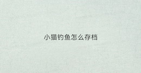 小猫钓鱼怎么存档(小猫钓鱼怎么存档游戏)