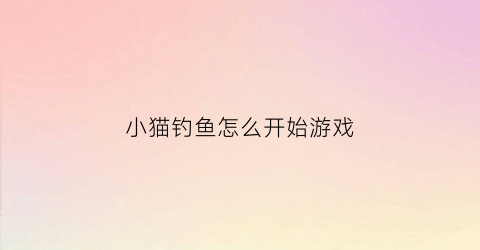 小猫钓鱼怎么开始游戏(小猫钓鱼怎么开始游戏教程)