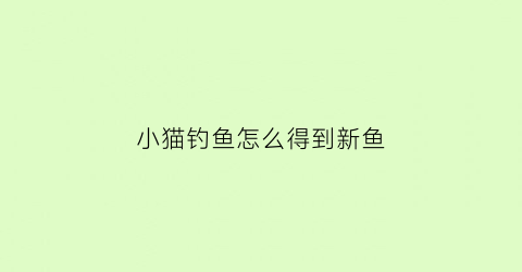 小猫钓鱼怎么得到新鱼(小猫钓鱼怎么玩的来着)