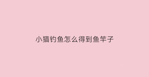 小猫钓鱼怎么得到鱼竿子(小猫钓鱼的道具怎么做)