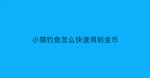 小猫钓鱼怎么快速得到金币(小猫钓鱼游戏怎么钓大鱼)