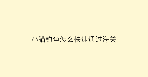 “小猫钓鱼怎么快速通过海关(小猫钓鱼技巧)