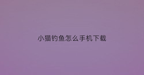 小猫钓鱼怎么手机下载(小猫钓鱼下载链接)