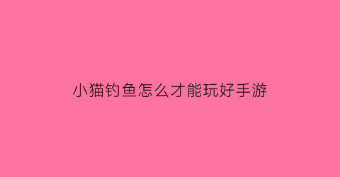 “小猫钓鱼怎么才能玩好手游(小猫钓鱼的攻略)