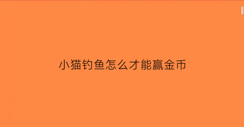 “小猫钓鱼怎么才能赢金币(小猫钓鱼攻略怎么刷新鱼)