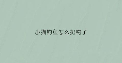 小猫钓鱼怎么扔钩子(小猫钓鱼怎么扔钩子图片)