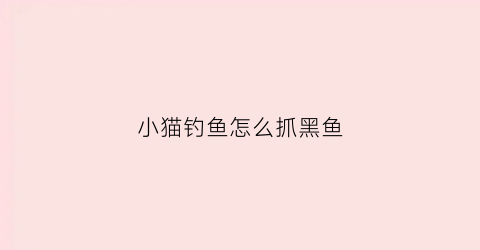 小猫钓鱼怎么抓黑鱼(小猫怎么把鱼钓起来这是什么原理)