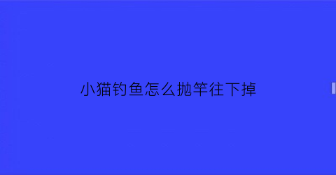 “小猫钓鱼怎么抛竿往下掉(小猫钓鱼技巧)