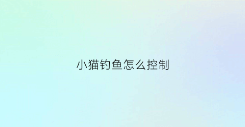 小猫钓鱼怎么控制(小猫钓鱼怎么让鱼钩自动往下落)