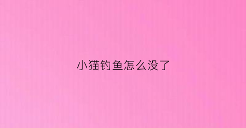 小猫钓鱼怎么没了(小猫钓鱼为什么没有钓到鱼)