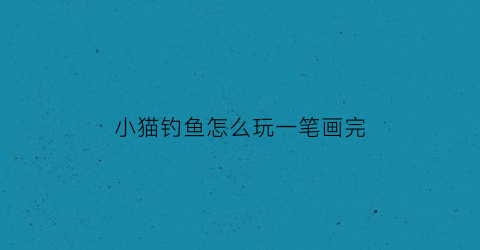 小猫钓鱼怎么玩一笔画完(小猫钓鱼怎么画又简单又漂亮)
