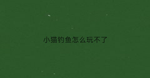 小猫钓鱼怎么玩不了(小猫钓鱼这个游戏怎么玩)