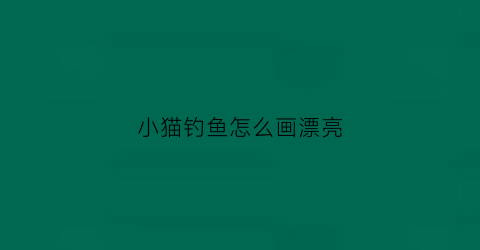 小猫钓鱼怎么画漂亮(小猫钓鱼怎么画简单又可爱)