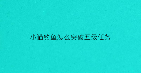 小猫钓鱼怎么突破五级任务(小猫钓鱼攻略秘籍)