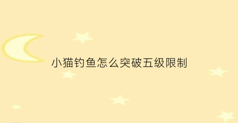 小猫钓鱼怎么突破五级限制(小猫钓鱼几级才能解锁船)