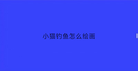 小猫钓鱼怎么绘画(小猫钓鱼的小猫怎么画)