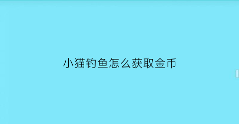 “小猫钓鱼怎么获取金币(小猫钓鱼怎么获取金币最快)