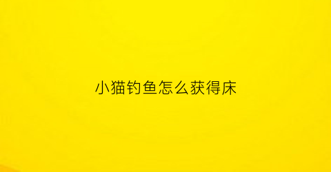 小猫钓鱼怎么获得床(小猫钓鱼游戏教程)
