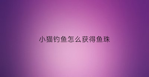小猫钓鱼怎么获得鱼珠(小猫钓鱼攻略怎么刷新鱼)