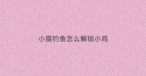 小猫钓鱼怎么解锁小鸡(小猫钓鱼全部鱼竿解锁全部船解锁)