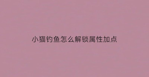 小猫钓鱼怎么解锁属性加点(小猫钓鱼任务攻略)