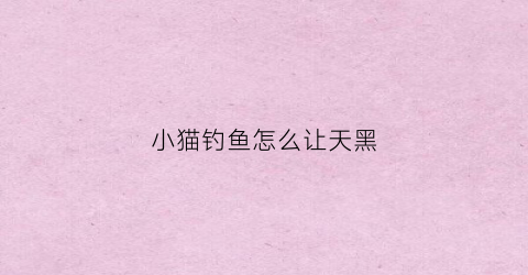 小猫钓鱼怎么让天黑(小猫钓鱼怎么让天黑的快一点)