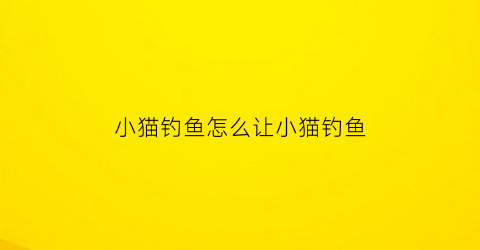 小猫钓鱼怎么让小猫钓鱼(怎么让小猫钓上鱼最强大脑)