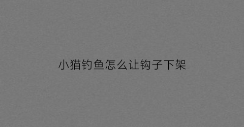小猫钓鱼怎么让钩子下架(小猫钓鱼怎么控制鱼钩)