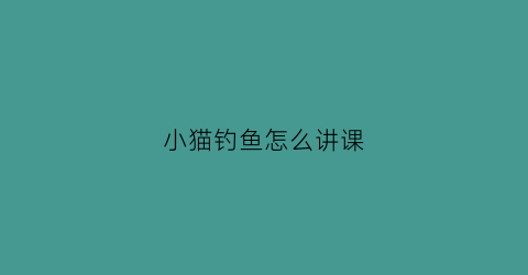 小猫钓鱼怎么讲课(小猫钓鱼讲解)
