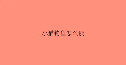 小猫钓鱼怎么读(小猫钓鱼的英文怎么写)