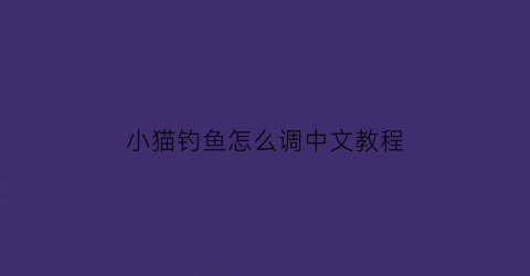 小猫钓鱼怎么调中文教程(小猫钓鱼怎么钓大鱼)