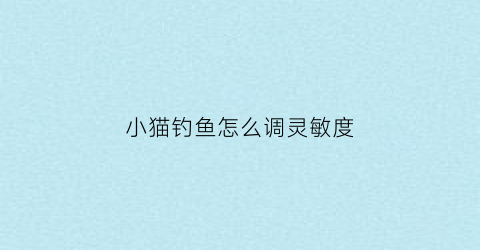 小猫钓鱼怎么调灵敏度(小猫钓鱼什么招式)