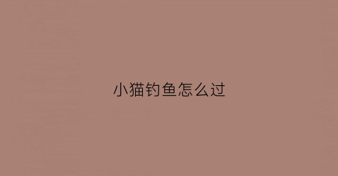 小猫钓鱼怎么过(小猫钓鱼的攻略)