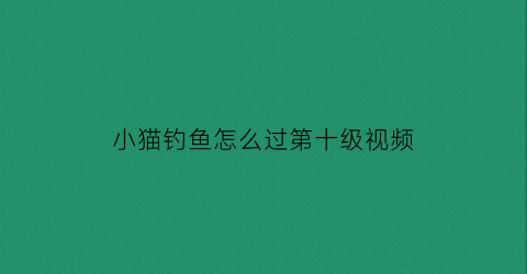 小猫钓鱼怎么过第十级视频(小猫钓鱼全部东西解锁)
