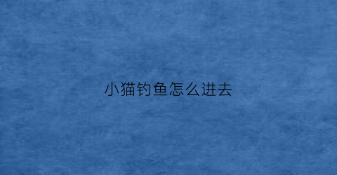 小猫钓鱼怎么进去(小猫钓鱼怎么钓鱼)
