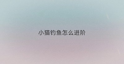 小猫钓鱼怎么进阶(小猫钓鱼怎么突破10级)