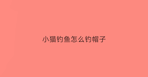 小猫钓鱼怎么钓帽子(小猫钓鱼怎么钓帽子视频)