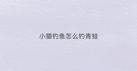 小猫钓鱼怎么钓青蛙