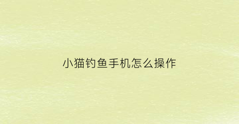 小猫钓鱼手机怎么操作(小猫钓鱼教程)